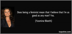 Does being a feminist mean that I believe that I'm as good as any man ...