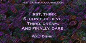 ... think. Second, believe. Third, dream. And finally, dare. -Walt Disney