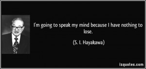 ... to speak my mind because I have nothing to lose. - S. I. Hayakawa
