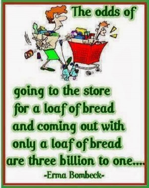... with only a loaf of bread, are three billion to one... ~ Erma Bombeck