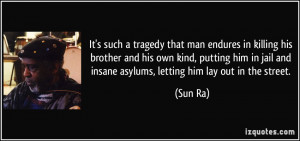 ... jail and insane asylums, letting him lay out in the street. - Sun Ra