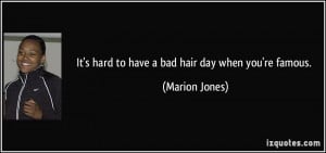 It's hard to have a bad hair day when you're famous. - Marion Jones