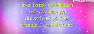 Never expect, never assume, never ask and never demand. Just let it be ...