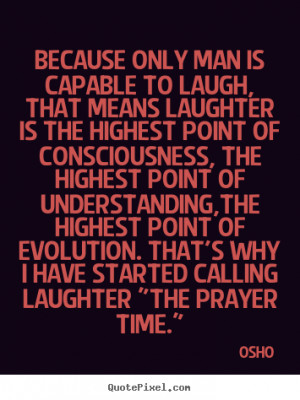 Osho Quotes - Because only man is capable to laugh, that means ...