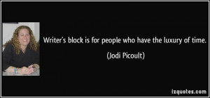 Writer's block is for people who have the luxury of time. - Jodi ...