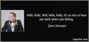 ... Dolly, It's so nice to have you back where you belong. - Jerry Herman