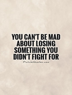 You can't be mad about losing something you didn't fight for