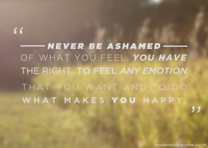 never be ashamed of what you feel. You have the right to feel any ...