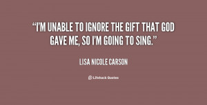 unable to ignore the gift that God gave me, so I'm going to sing ...