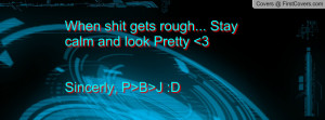 When shit gets rough... Stay calm and look Pretty 3Sincerly, P>B>J :D