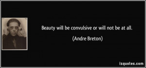 Beauty will be convulsive or will not be at all. - Andre Breton