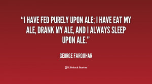 ... ale; I have eat my ale, drank my ale, and I always sleep upon ale