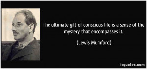 The ultimate gift of conscious life is a sense of the mystery that ...