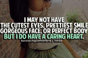 ... smile gorgeous face, or perfect body but i do have a caring heart