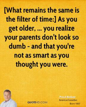 the same is the filter of time:] As you get older, ... you realize ...