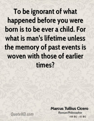 To be ignorant of what happened before you were born is to be ever a ...