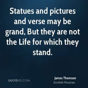 Statues and pictures and verse may be grand, But they are not the Life ...