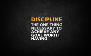 DISCIPLINE THE ONLY THING NECCESSARY TO ACHIEVE ANY GOAL WORTH HAVING