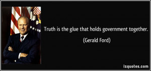 Truth is the glue that holds government together. - Gerald Ford