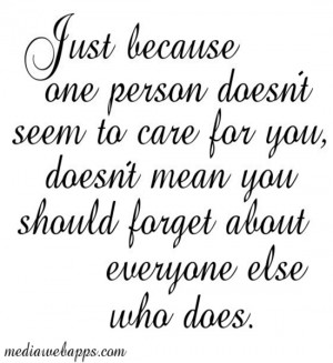 Just because one person doesn't seem to care for you, doesn't mean you ...