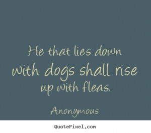 ... down with dogs shall rise up with fleas. Anonymous friendship quotes