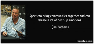 ... together and can release a lot of pent-up emotions. - Ian Botham