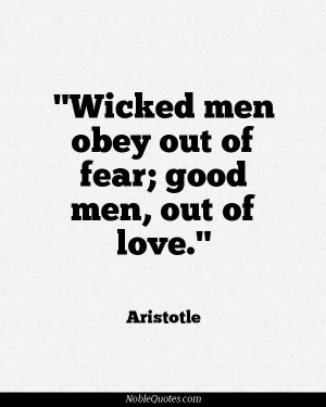 Wicked men obey out of fear; good men, out of love - Aristotle