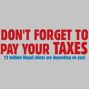 DON'T FORGET TO PAY YOUR TAXES 12 MILLION ILLEGAL ALIENS DEPEND ON IT ...