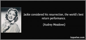 ... resurrection, the world's best return performance. - Audrey Meadows