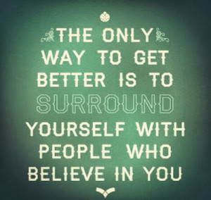 The only way to get better is to surround yourself with people who ...