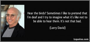 ... like not to be able to hear them. It's not that bad. - Larry David