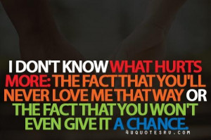 dont know what hurts more the fact that youll never love me that way ...