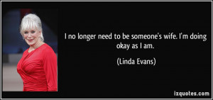... need to be someone's wife. I'm doing okay as I am. - Linda Evans