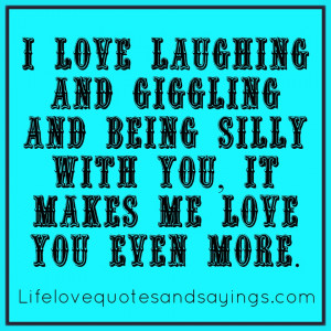 laughing and giggling and being silly with you, it makes me love you ...