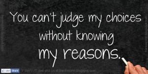 You can't judge my choices without knowing my reasons.