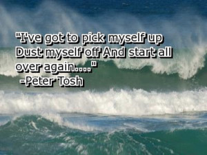 ... pick myself up Dust myself off And start all over again. - Peter Tosh