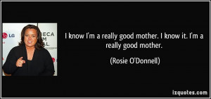 ... good mother. I know it. I'm a really good mother. - Rosie O'Donnell