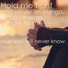 Hold me tight and never let me go, you mean more to me than you will ...