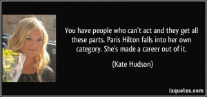 You have people who can't act and they get all these parts. Paris ...
