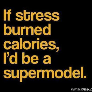 If stress burned calories, I'd be a supermodel.