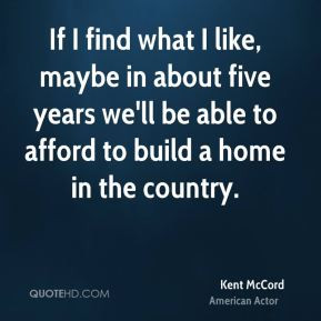 Kent McCord - If I find what I like, maybe in about five years we'll ...