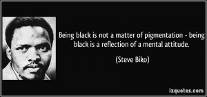 ... - being black is a reflection of a mental attitude. - Steve Biko