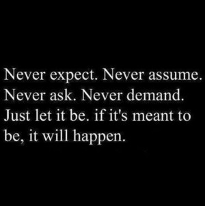never expect. never assume. never ask. never demand. just let it be ...