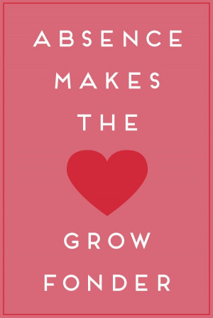 absence makes the heart grow fonder.