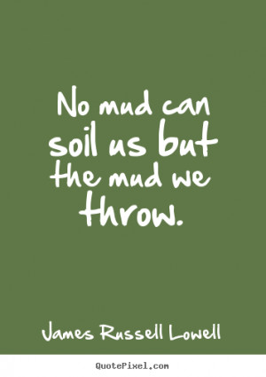 Life quote - No mud can soil us but the mud we throw.