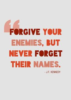 Forgive your enemies, but NEVER forget their names ~ JFK