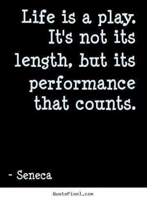 Life is a play. It's not its length, but its performance that counts ...