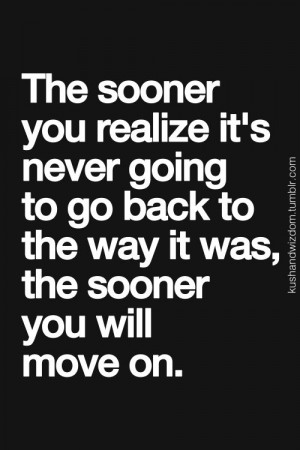 The sooner you realize it's never going to go back to the way it was ...