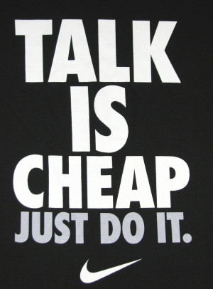 Talk is cheap, just do it. Yup.
