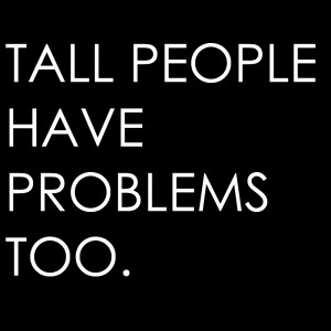 Sure it's awesome being tall but there's some problems that we have to ...